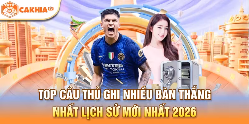 Top Cầu Thủ Ghi Nhiều Bàn Thắng Nhất Lịch Sử Mới Nhất 2026